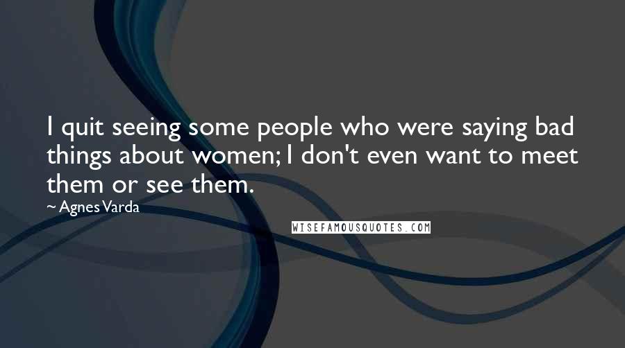 Agnes Varda Quotes: I quit seeing some people who were saying bad things about women; I don't even want to meet them or see them.