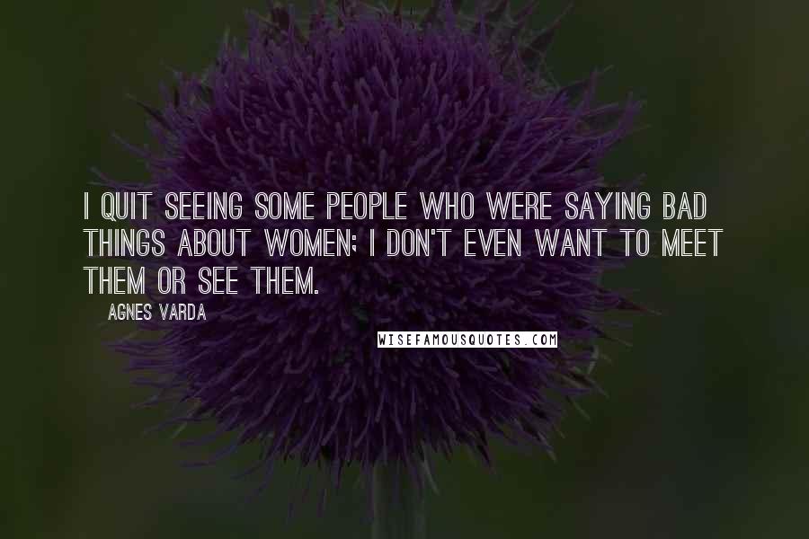 Agnes Varda Quotes: I quit seeing some people who were saying bad things about women; I don't even want to meet them or see them.
