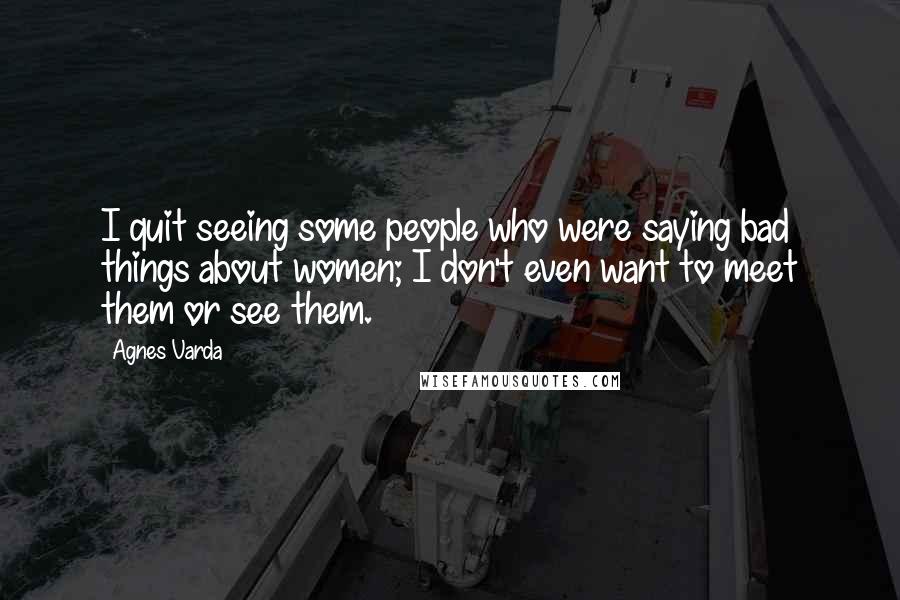 Agnes Varda Quotes: I quit seeing some people who were saying bad things about women; I don't even want to meet them or see them.