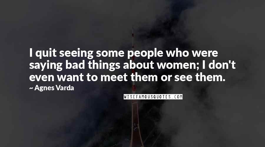 Agnes Varda Quotes: I quit seeing some people who were saying bad things about women; I don't even want to meet them or see them.