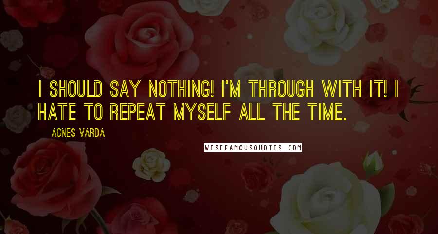 Agnes Varda Quotes: I should say nothing! I'm through with it! I hate to repeat myself all the time.