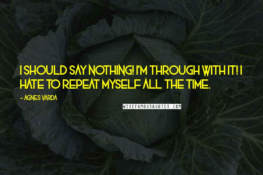 Agnes Varda Quotes: I should say nothing! I'm through with it! I hate to repeat myself all the time.