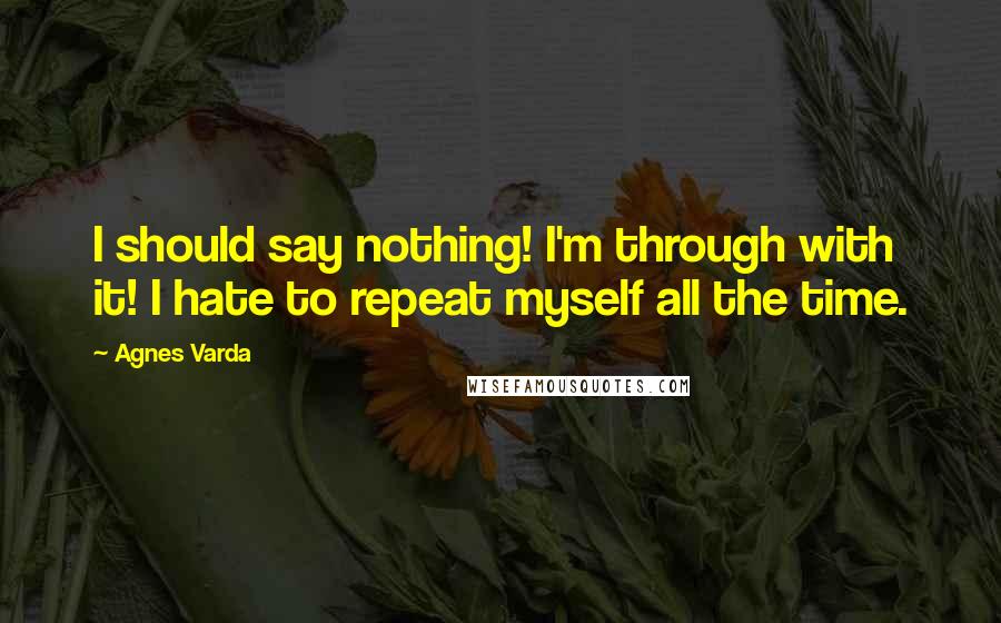 Agnes Varda Quotes: I should say nothing! I'm through with it! I hate to repeat myself all the time.