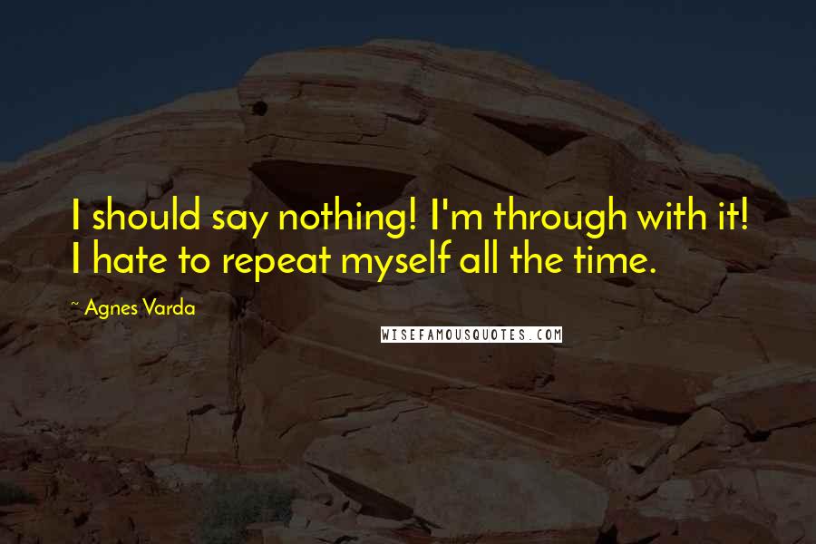 Agnes Varda Quotes: I should say nothing! I'm through with it! I hate to repeat myself all the time.