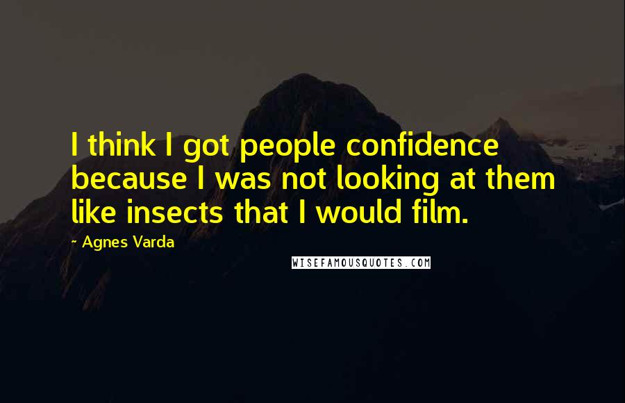 Agnes Varda Quotes: I think I got people confidence because I was not looking at them like insects that I would film.