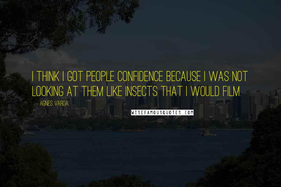 Agnes Varda Quotes: I think I got people confidence because I was not looking at them like insects that I would film.