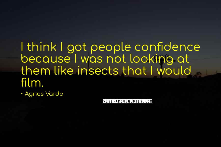 Agnes Varda Quotes: I think I got people confidence because I was not looking at them like insects that I would film.