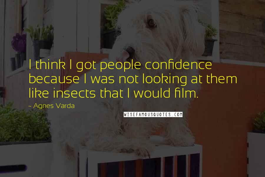 Agnes Varda Quotes: I think I got people confidence because I was not looking at them like insects that I would film.