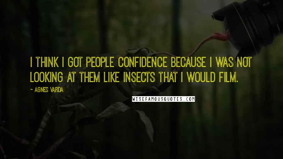 Agnes Varda Quotes: I think I got people confidence because I was not looking at them like insects that I would film.