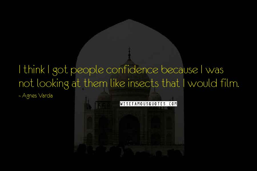 Agnes Varda Quotes: I think I got people confidence because I was not looking at them like insects that I would film.