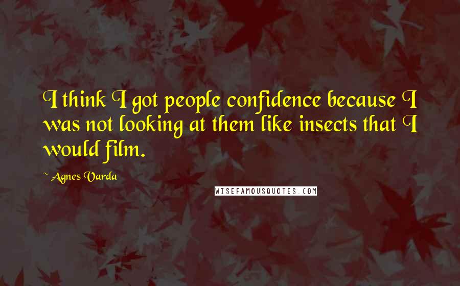 Agnes Varda Quotes: I think I got people confidence because I was not looking at them like insects that I would film.