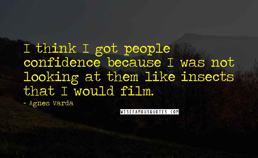 Agnes Varda Quotes: I think I got people confidence because I was not looking at them like insects that I would film.