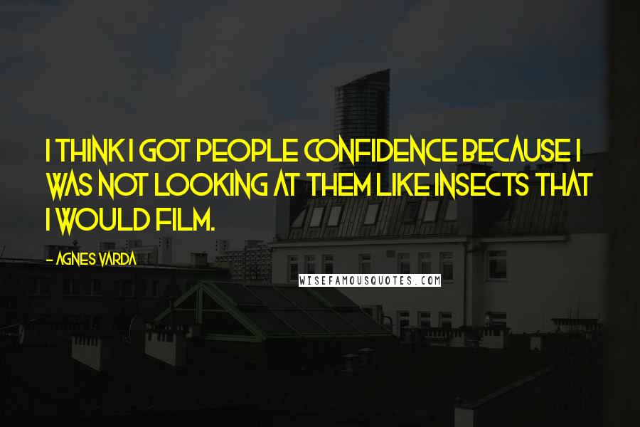 Agnes Varda Quotes: I think I got people confidence because I was not looking at them like insects that I would film.