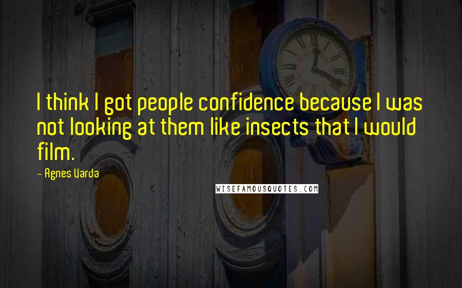 Agnes Varda Quotes: I think I got people confidence because I was not looking at them like insects that I would film.