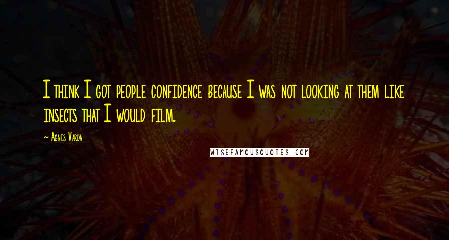 Agnes Varda Quotes: I think I got people confidence because I was not looking at them like insects that I would film.