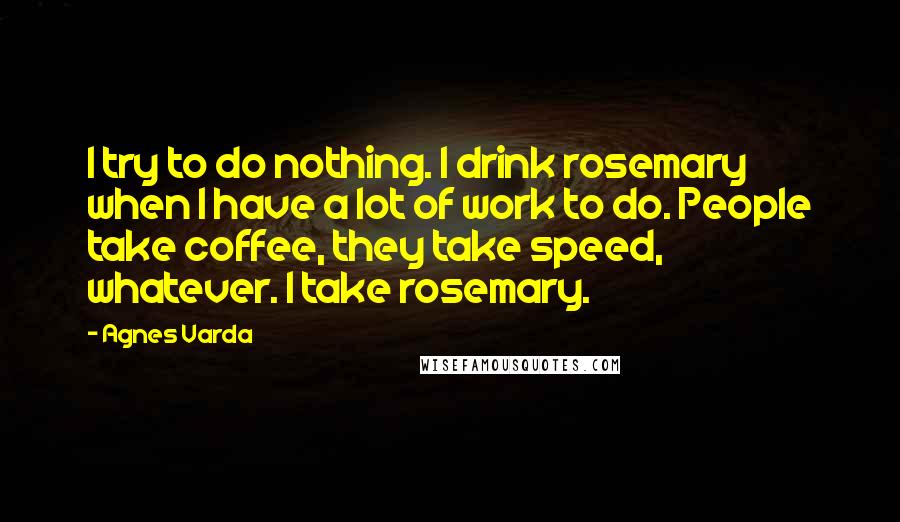 Agnes Varda Quotes: I try to do nothing. I drink rosemary when I have a lot of work to do. People take coffee, they take speed, whatever. I take rosemary.