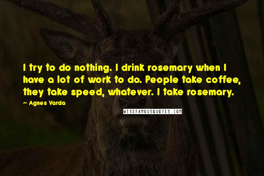 Agnes Varda Quotes: I try to do nothing. I drink rosemary when I have a lot of work to do. People take coffee, they take speed, whatever. I take rosemary.