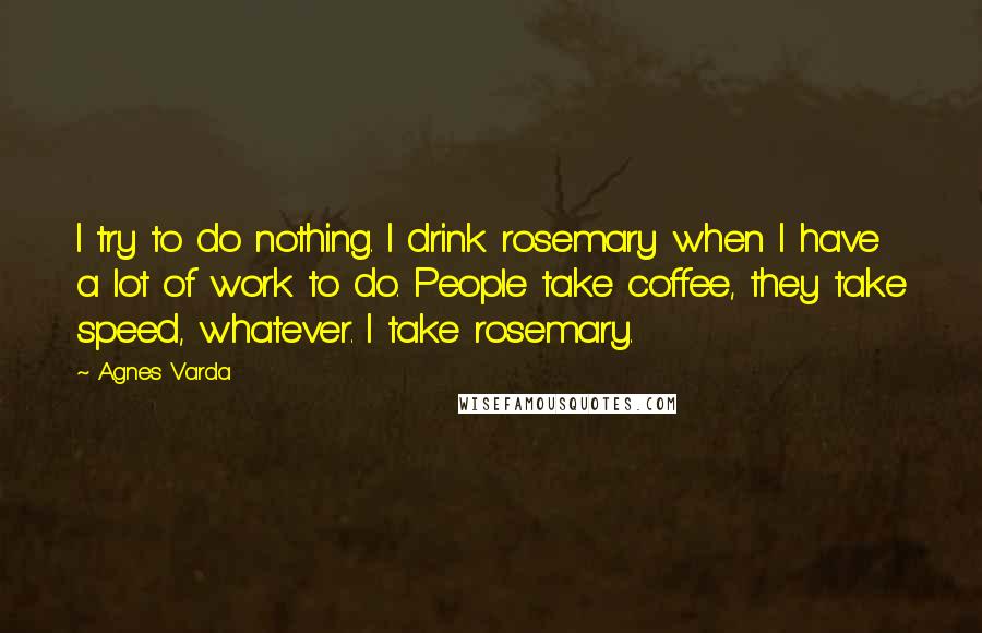 Agnes Varda Quotes: I try to do nothing. I drink rosemary when I have a lot of work to do. People take coffee, they take speed, whatever. I take rosemary.