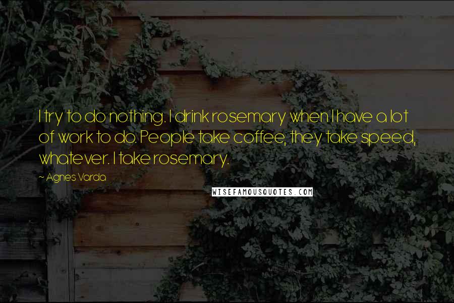 Agnes Varda Quotes: I try to do nothing. I drink rosemary when I have a lot of work to do. People take coffee, they take speed, whatever. I take rosemary.