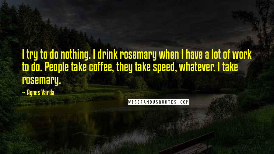 Agnes Varda Quotes: I try to do nothing. I drink rosemary when I have a lot of work to do. People take coffee, they take speed, whatever. I take rosemary.