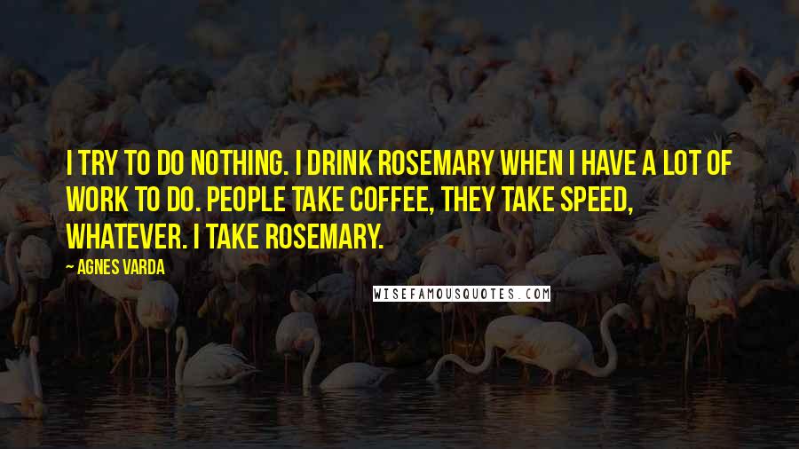 Agnes Varda Quotes: I try to do nothing. I drink rosemary when I have a lot of work to do. People take coffee, they take speed, whatever. I take rosemary.