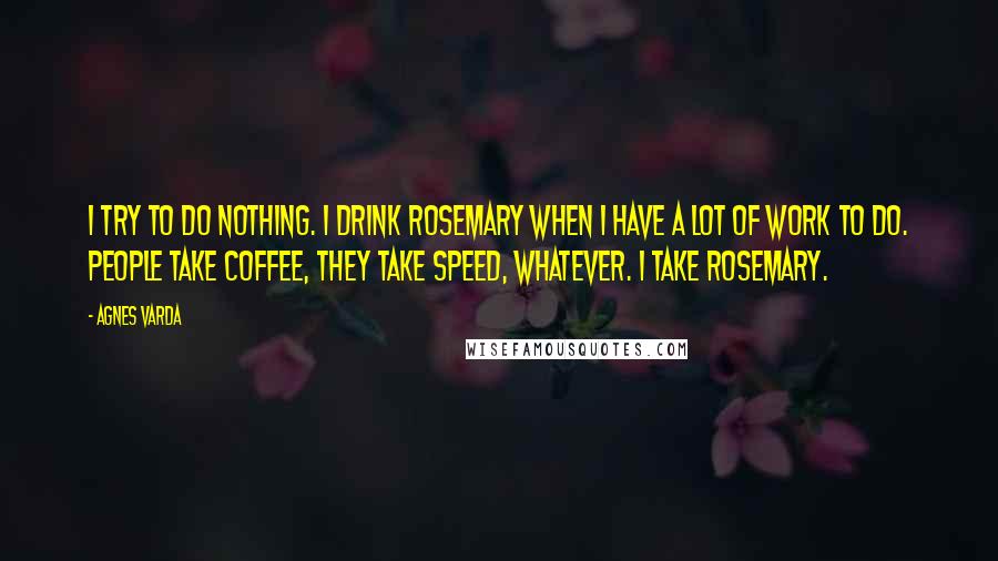 Agnes Varda Quotes: I try to do nothing. I drink rosemary when I have a lot of work to do. People take coffee, they take speed, whatever. I take rosemary.