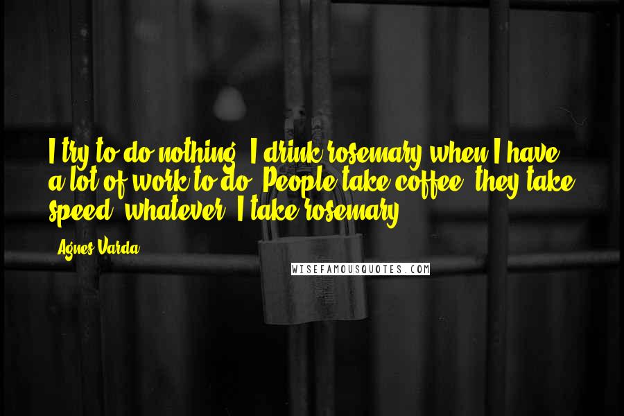 Agnes Varda Quotes: I try to do nothing. I drink rosemary when I have a lot of work to do. People take coffee, they take speed, whatever. I take rosemary.