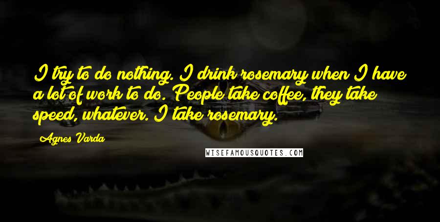 Agnes Varda Quotes: I try to do nothing. I drink rosemary when I have a lot of work to do. People take coffee, they take speed, whatever. I take rosemary.