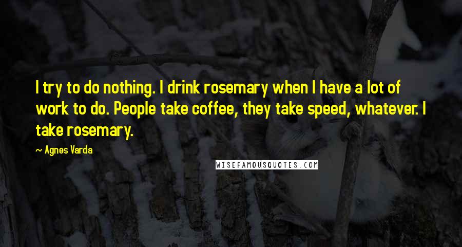 Agnes Varda Quotes: I try to do nothing. I drink rosemary when I have a lot of work to do. People take coffee, they take speed, whatever. I take rosemary.