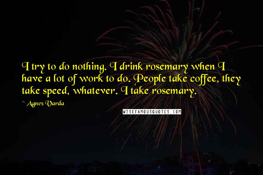 Agnes Varda Quotes: I try to do nothing. I drink rosemary when I have a lot of work to do. People take coffee, they take speed, whatever. I take rosemary.