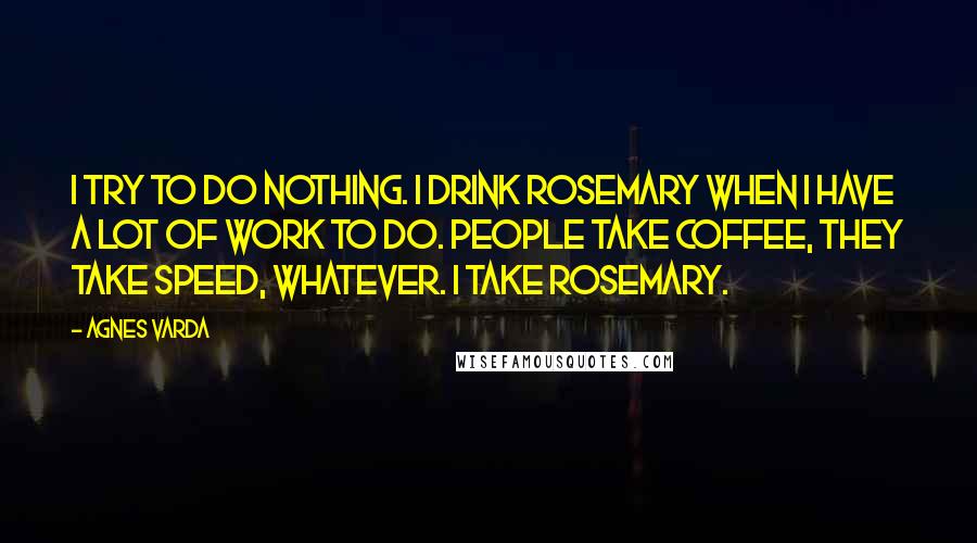 Agnes Varda Quotes: I try to do nothing. I drink rosemary when I have a lot of work to do. People take coffee, they take speed, whatever. I take rosemary.