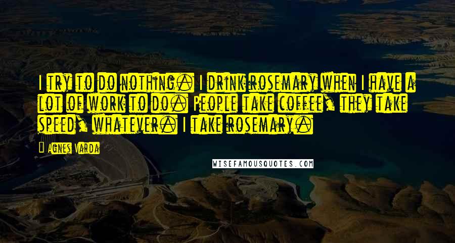 Agnes Varda Quotes: I try to do nothing. I drink rosemary when I have a lot of work to do. People take coffee, they take speed, whatever. I take rosemary.