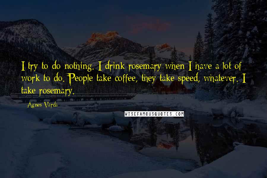 Agnes Varda Quotes: I try to do nothing. I drink rosemary when I have a lot of work to do. People take coffee, they take speed, whatever. I take rosemary.