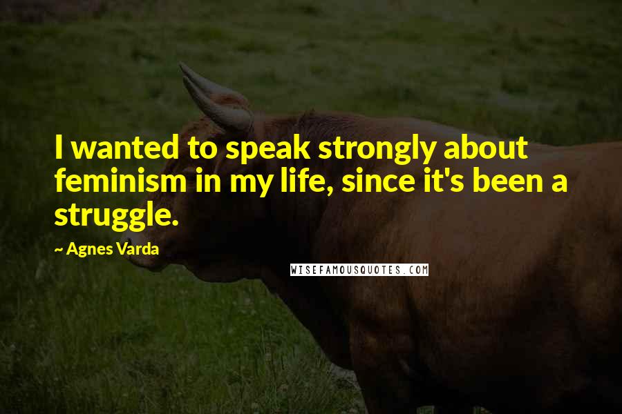 Agnes Varda Quotes: I wanted to speak strongly about feminism in my life, since it's been a struggle.