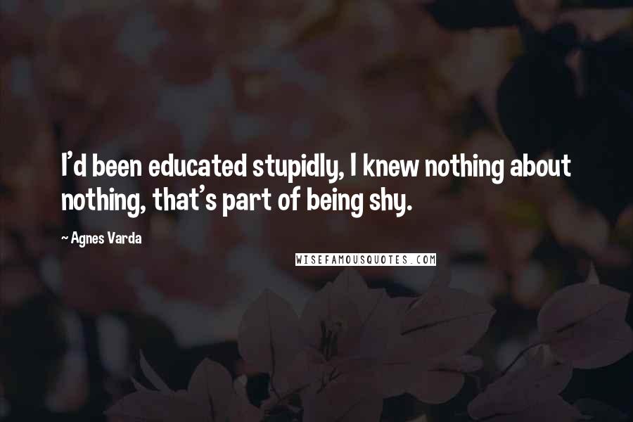 Agnes Varda Quotes: I'd been educated stupidly, I knew nothing about nothing, that's part of being shy.