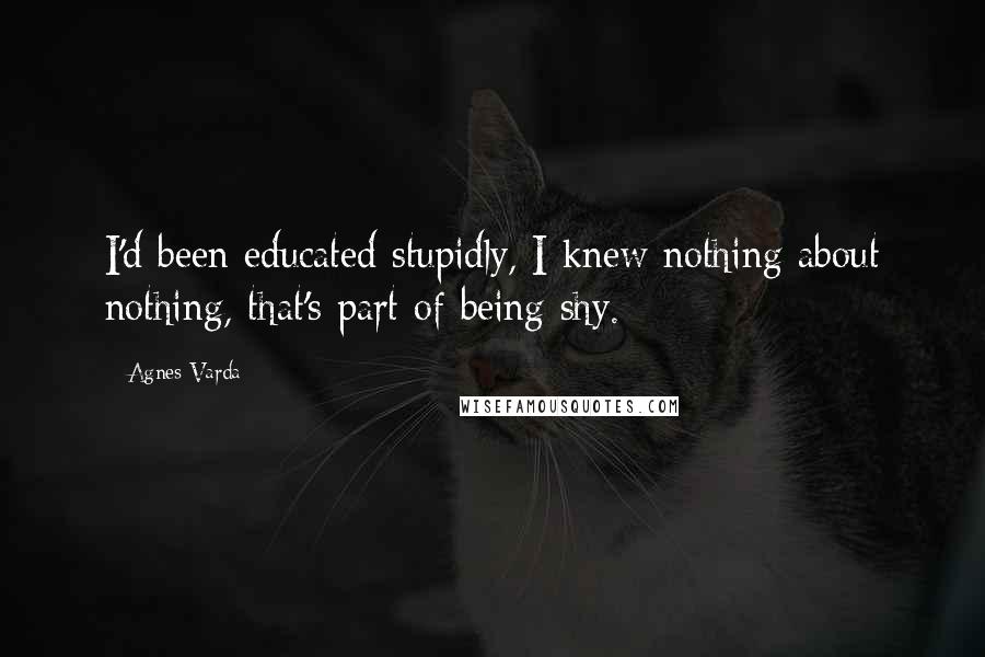 Agnes Varda Quotes: I'd been educated stupidly, I knew nothing about nothing, that's part of being shy.