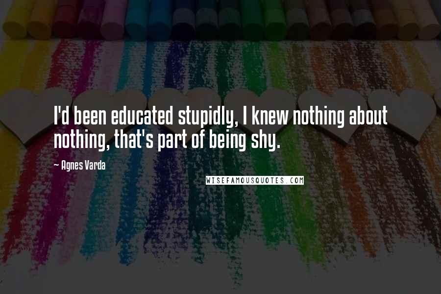 Agnes Varda Quotes: I'd been educated stupidly, I knew nothing about nothing, that's part of being shy.