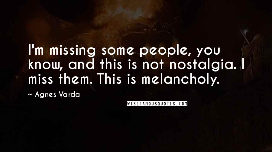 Agnes Varda Quotes: I'm missing some people, you know, and this is not nostalgia. I miss them. This is melancholy.