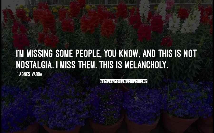 Agnes Varda Quotes: I'm missing some people, you know, and this is not nostalgia. I miss them. This is melancholy.