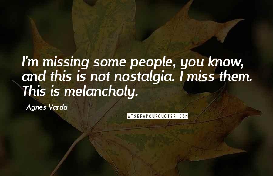 Agnes Varda Quotes: I'm missing some people, you know, and this is not nostalgia. I miss them. This is melancholy.