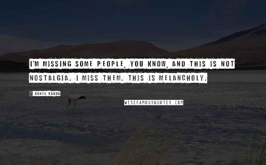 Agnes Varda Quotes: I'm missing some people, you know, and this is not nostalgia. I miss them. This is melancholy.