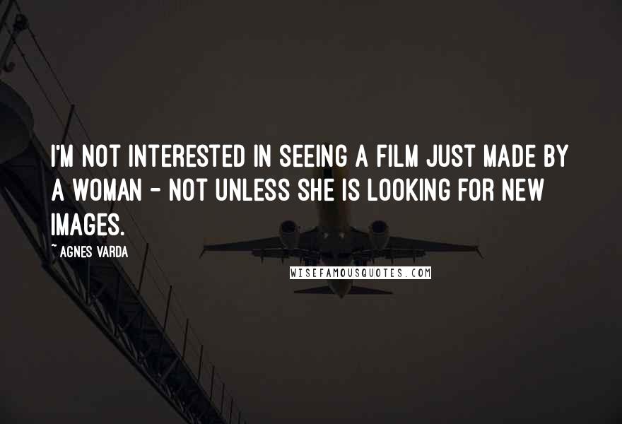 Agnes Varda Quotes: I'm not interested in seeing a film just made by a woman - not unless she is looking for new images.