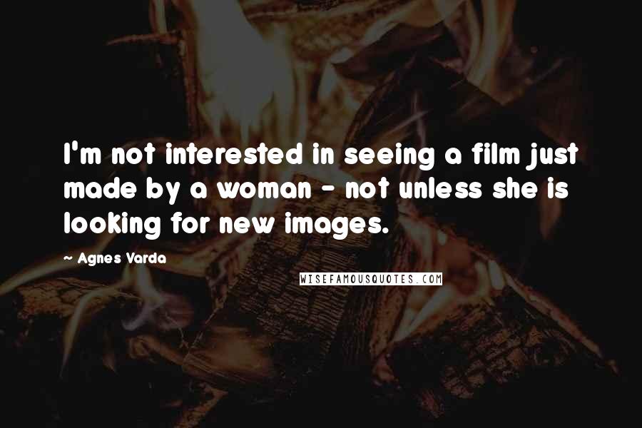 Agnes Varda Quotes: I'm not interested in seeing a film just made by a woman - not unless she is looking for new images.