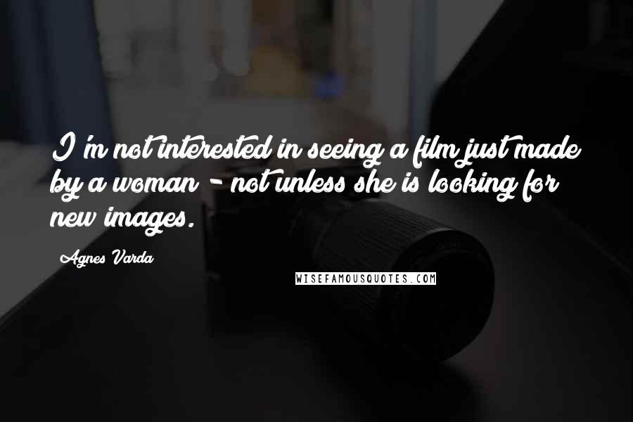 Agnes Varda Quotes: I'm not interested in seeing a film just made by a woman - not unless she is looking for new images.