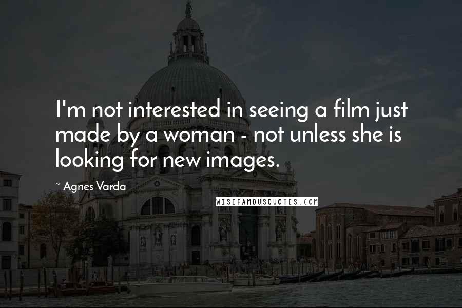 Agnes Varda Quotes: I'm not interested in seeing a film just made by a woman - not unless she is looking for new images.