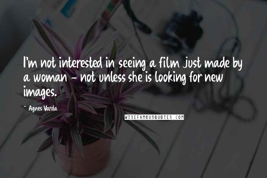 Agnes Varda Quotes: I'm not interested in seeing a film just made by a woman - not unless she is looking for new images.