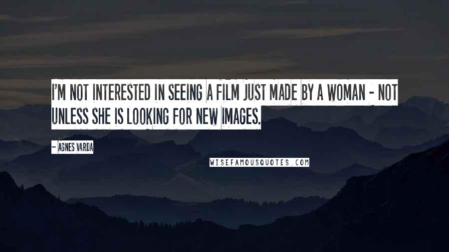 Agnes Varda Quotes: I'm not interested in seeing a film just made by a woman - not unless she is looking for new images.