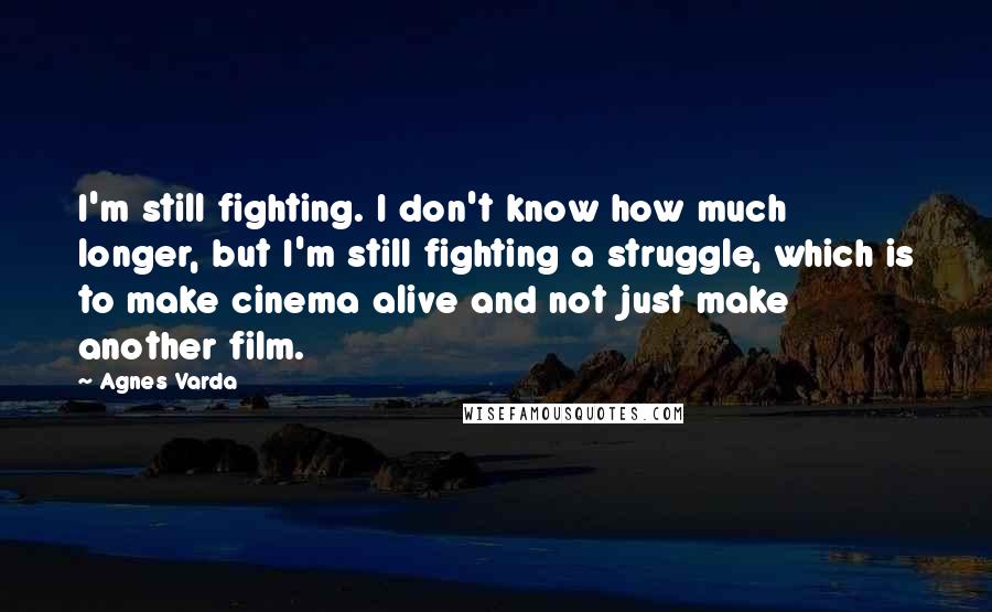 Agnes Varda Quotes: I'm still fighting. I don't know how much longer, but I'm still fighting a struggle, which is to make cinema alive and not just make another film.