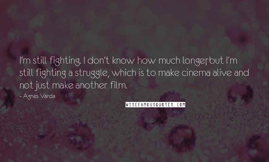 Agnes Varda Quotes: I'm still fighting. I don't know how much longer, but I'm still fighting a struggle, which is to make cinema alive and not just make another film.