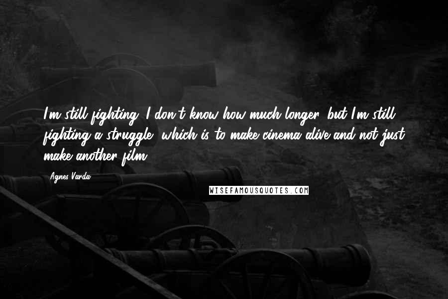 Agnes Varda Quotes: I'm still fighting. I don't know how much longer, but I'm still fighting a struggle, which is to make cinema alive and not just make another film.